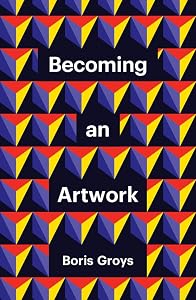 Becoming an Artwork (Theory Redux) by Boris Groys