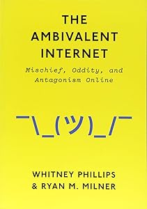 The Ambivalent Internet: Mischief, Oddity, and Antagonism Online by Whitney Phillips