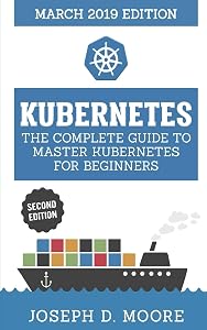 Kubernetes: The Complete Guide To Master Kubernetes For Beginners (March 2019 Edition) - Second Edition (Kubernetes Guide 2019) by Joseph D. Moore