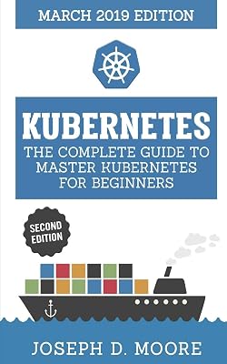 Kubernetes: The Complete Guide To Master Kubernetes For Beginners (March 2019 Edition) - Second Edition (Kubernetes Guide 2019)