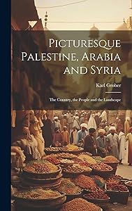 Picturesque Palestine, Arabia and Syria; the Country, the People and the Landscape by Karl Grober