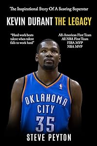 Kevin Durant: The Inspirational Story Of A Scoring Superstar - Kevin Durant - The Legacy by Steve Peyton