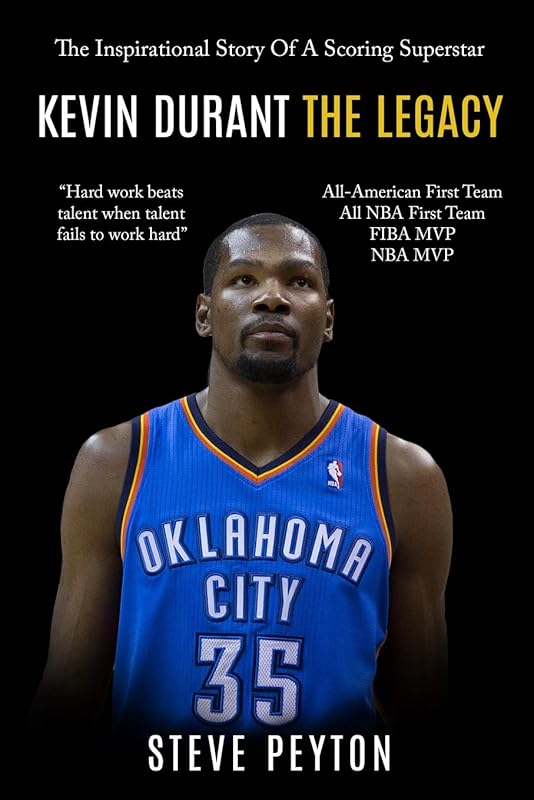Kevin Durant: The Inspirational Story Of A Scoring Superstar - Kevin Durant - The Legacy by Steve Peyton