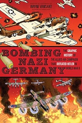 Bombing Nazi Germany: The Graphic History of the Allied Air Campaign That Defeated Hitler in World War II