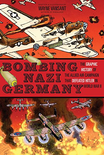 Bombing Nazi Germany: The Graphic History of the Allied Air Campaign That Defeated Hitler in World War II by Wayne Vansant