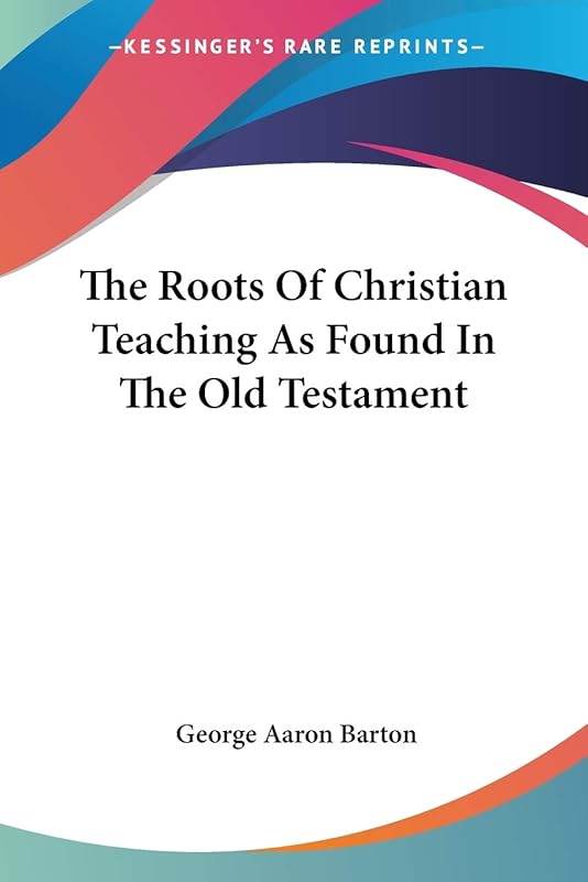 The Roots Of Christian Teaching As Found In The Old Testament by George Aaron Barton