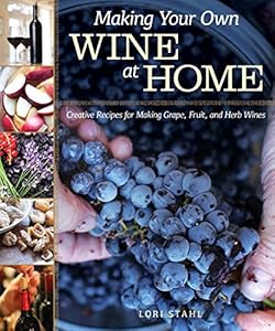 Making Your Own Wine at Home: Creative Recipes for Making Grape, Fruit, and Herb Wines by Lori Stahl