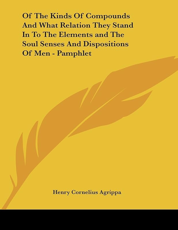 Of the Kinds of Compounds and What Relation They Stand in to the Elements and the Soul Senses and Dispositions of Men by Heinrich Cornelius Agrippa Von Nettesheim