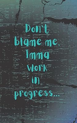 Don't blame me, Imma work in progress.