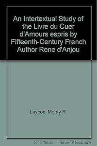 An Intertextual Study of the "Livre du Cuer d'Amours espris" by Fifteenth-Century French Author Rene d'Anjou by Monty R. Laycox