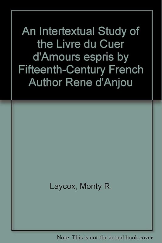 An Intertextual Study of the "Livre du Cuer d'Amours espris" by Fifteenth-Century French Author Rene d'Anjou by Monty R. Laycox