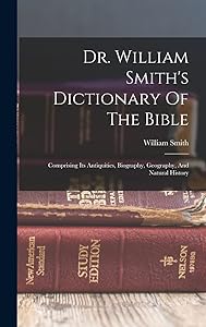 Dr. William Smith's Dictionary Of The Bible: Comprising Its Antiquities, Biography, Geography, And Natural History