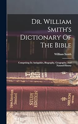 Dr. William Smith's Dictionary Of The Bible: Comprising Its Antiquities, Biography, Geography, And Natural History