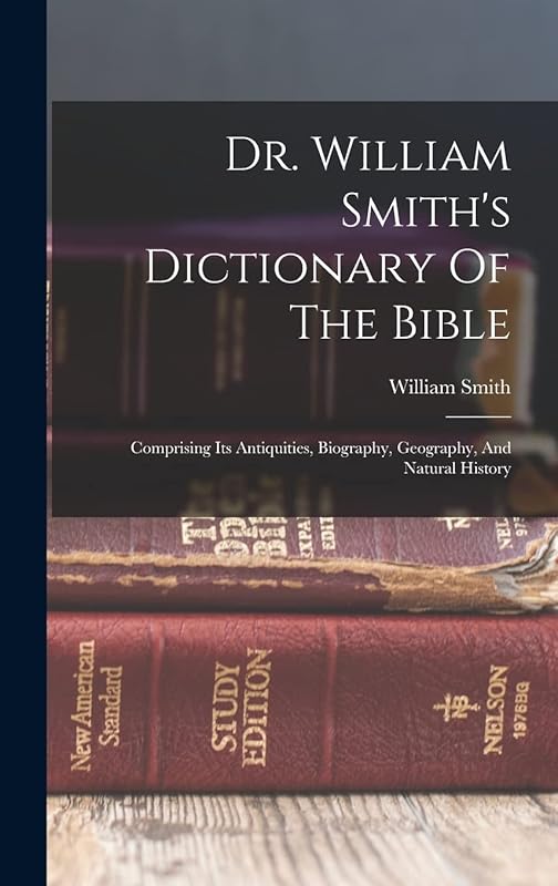 Dr. William Smith's Dictionary Of The Bible: Comprising Its Antiquities, Biography, Geography, And Natural History by William Smith