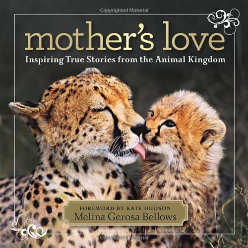 Mother's Love: Inspiring True Stories From the Animal Kingdom by Melina Gerosa Bellows