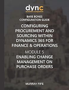 Configuring Procurement and Sourcing within Dynamics 365 for Finance & Operations: Module 5: Enabling Change Management on Purchase Orders (Dynamics Companions Bare Bones Configuration Guides) by Murray Fife