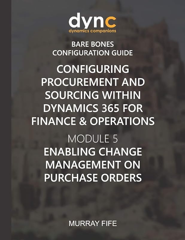 Configuring Procurement and Sourcing within Dynamics 365 for Finance & Operations: Module 5: Enabling Change Management on Purchase Orders (Dynamics Companions Bare Bones Configuration Guides) by Murray Fife
