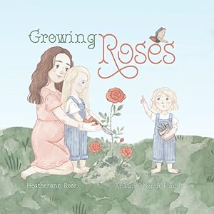 Growing Roses (The Rose Sisters Garden Series) by Heatherann Rose