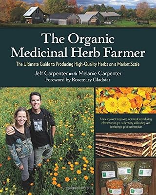 The Organic Medicinal Herb Farmer: The Ultimate Guide to Producing High-Quality Herbs on a Market Scale