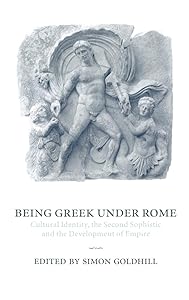 Being Greek under Rome: Cultural Identity, the Second Sophistic and the Development of Empire by Simon Goldhill