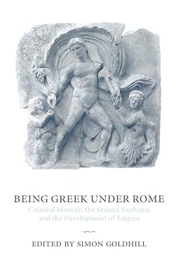 Being Greek under Rome: Cultural Identity, the Second Sophistic and the Development of Empire