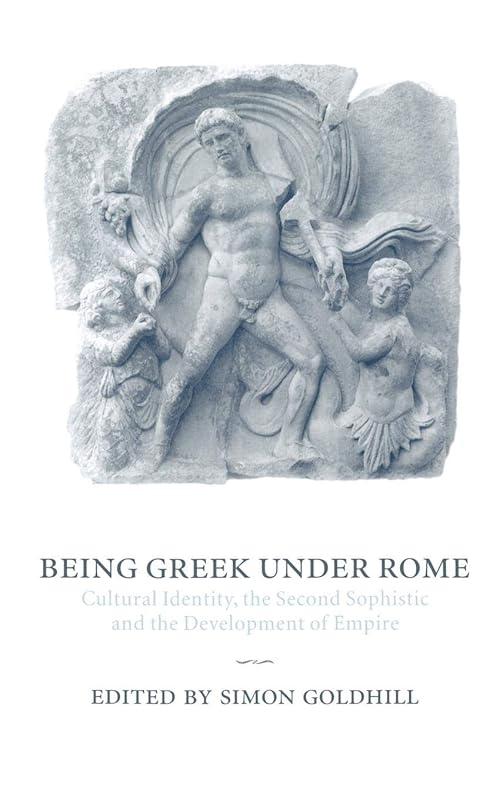 Being Greek under Rome: Cultural Identity, the Second Sophistic and the Development of Empire by Simon Goldhill