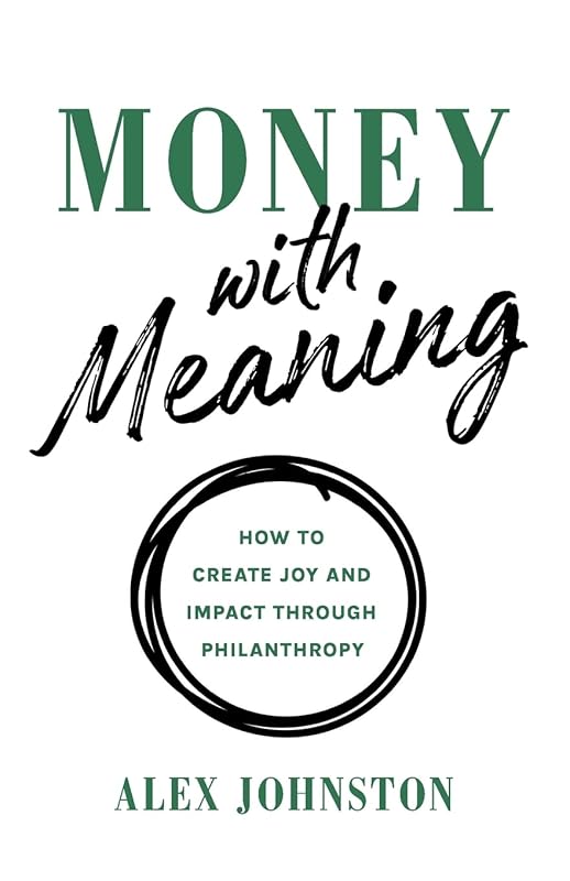 Money with Meaning: How to Create Joy and Impact through Philanthropy by Alex Johnston