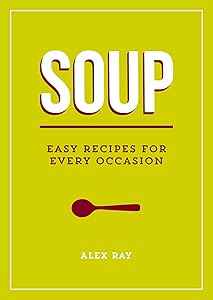 Soup: Easy Recipes for Every Occasion by Alex Ray