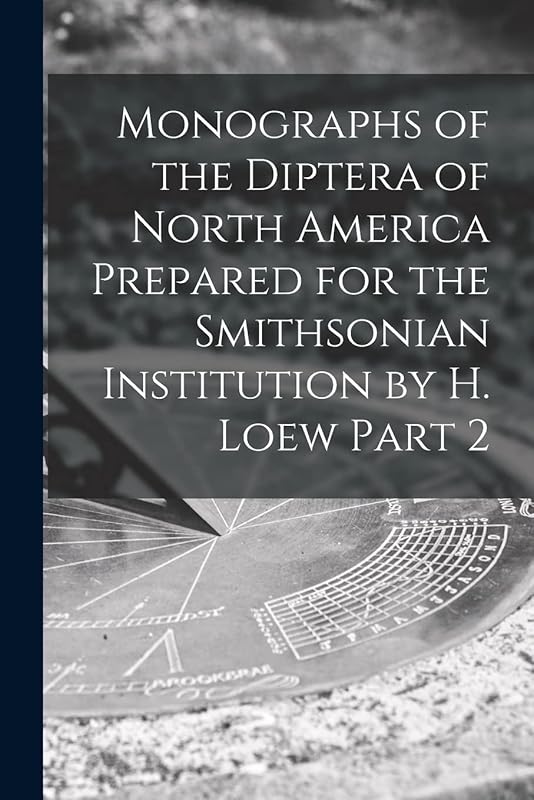 Monographs of the Diptera of North America Prepared for the Smithsonian Institution by H. Loew Part 2 by Anonymous