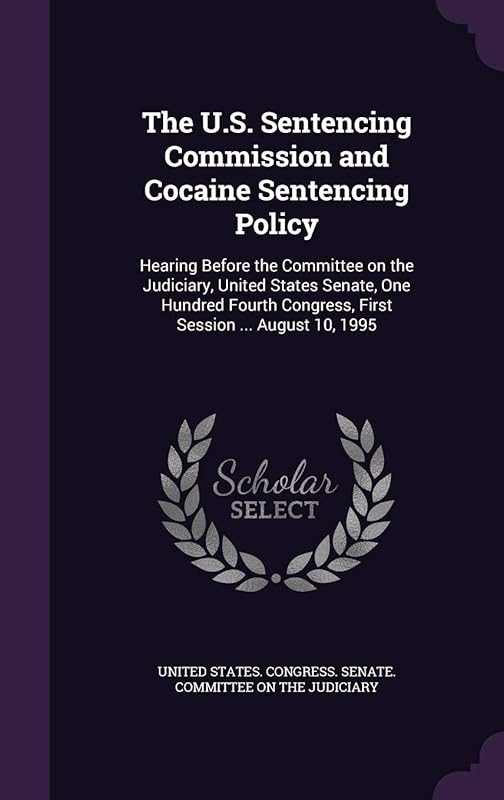 The U.S. Sentencing Commission and Cocaine Sentencing Policy: Hearing Before the Committee on the Judiciary, United States Senate, One Hundred Fourth Congress, First Session ... August 10, 1995 by United States Congress Senate Committ