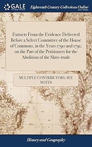 Extracts From the Evidence Delivered Before a Select Committee of the House of Commons, in the Years 1790 and 1791; on the Part of the Petitioners for the Abolition of the Slave-trade by Multiple Contributors