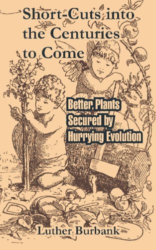 Short-cuts Into The Centuries To Come: Better Plants Secured By Hurrying Evolution by Luther Burbank