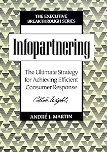 Infopartnering: The Ultimate Strategy for Achieving Efficient Consumer Response (Executive Breakthrough) by André J. Martin