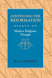 Continuing the Reformation: Essays on Modern Religious Thought by B. A. Gerrish