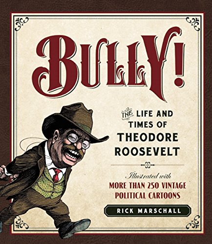Bully!: The Life and Times of Theodore Roosevelt: Illustrated with More Than 250 Vintage Political Cartoons by Rick Marschall