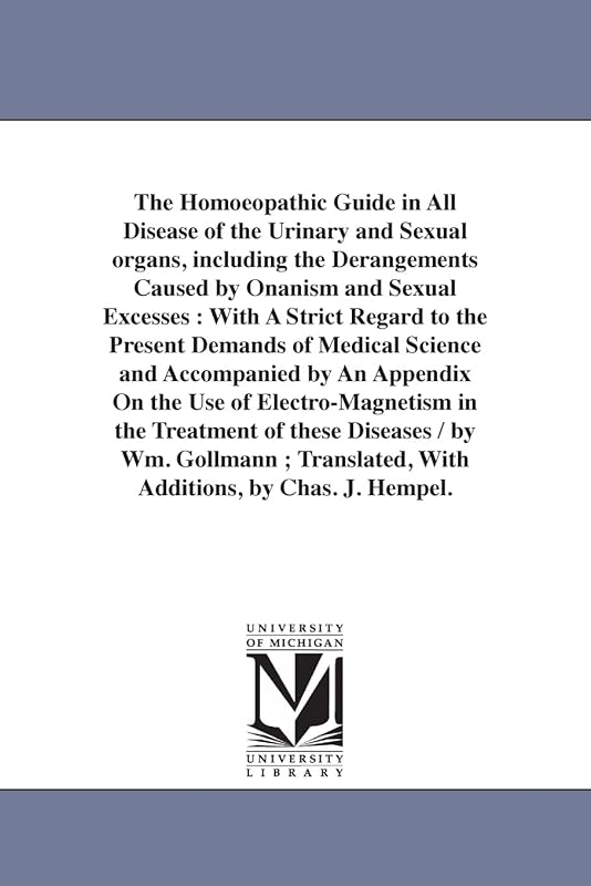 The homœopathic guide in all disease of the urinary and sexual organs, including the derangements caused by onanism and sexual excesses : with a ... accompanied by an appendix on the use of el by Michigan Historical Reprint Series
