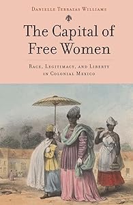 The Capital of Free Women: Race, Legitimacy, and Liberty in Colonial Mexico by Danielle Terrazas Williams