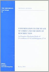 Conformation To The Death Of Christ And The Hope Of Resurrection: An Exegetico-Theological Study Of 2 Corinthians 4,7-15 And Philippians 3,7-11 (Tesi Gregoriana Serie Teologia, 99)
