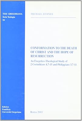 Conformation To The Death Of Christ And The Hope Of Resurrection: An Exegetico-Theological Study Of 2 Corinthians 4,7-15 And Philippians 3,7-11 (Tesi Gregoriana Serie Teologia, 99)