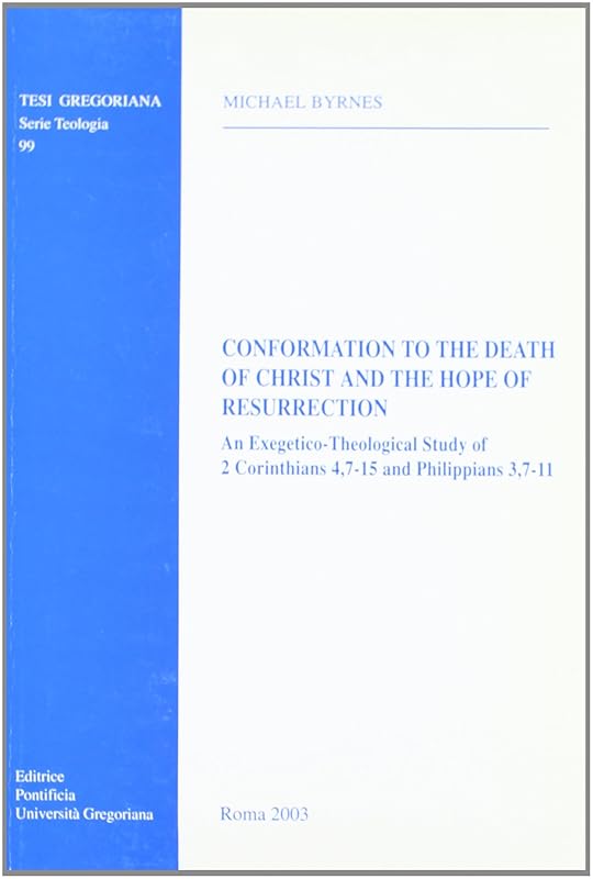 Conformation To The Death Of Christ And The Hope Of Resurrection: An Exegetico-Theological Study Of 2 Corinthians 4,7-15 And Philippians 3,7-11 (Tesi Gregoriana Serie Teologia, 99) by Michael Byrnes