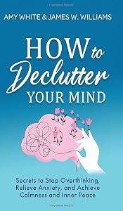 How to Declutter Your Mind: Secrets to Stop Overthinking, Relieve Anxiety, and Achieve Calmness and Inner Peace (Mindfulness and Minimalism) by Amy White