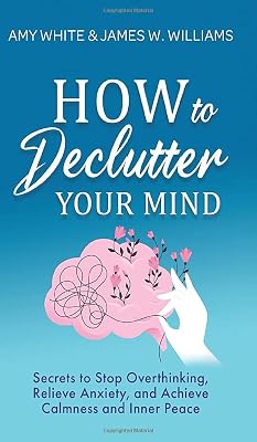 How to Declutter Your Mind: Secrets to Stop Overthinking, Relieve Anxiety, and Achieve Calmness and Inner Peace (Mindfulness and Minimalism)