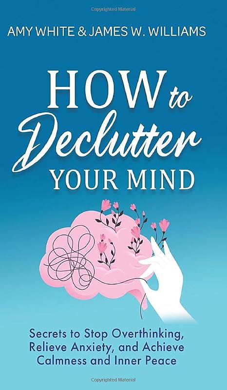 How to Declutter Your Mind: Secrets to Stop Overthinking, Relieve Anxiety, and Achieve Calmness and Inner Peace (Mindfulness and Minimalism) by Amy White