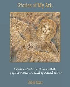 Stories of My Art: Contemplations of an Artist, Psychotherapist, and Spiritual Seeker by Sibel Ozer
