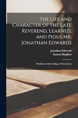 The Life and Character of the Late Reverend, Learned, and Pious Mr. Jonathan Edwards: President of the College of New Jersey
