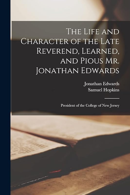 The Life and Character of the Late Reverend, Learned, and Pious Mr. Jonathan Edwards: President of the College of New Jersey by Jonathan Edwards
