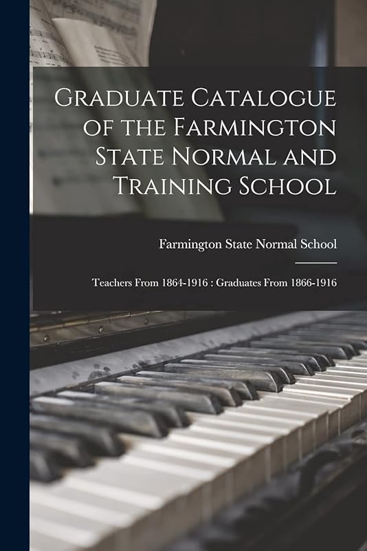 Graduate Catalogue of the Farmington State Normal and Training School: Teachers From 1864-1916: Graduates From 1866-1916 by Farmington State Normal School (Me )