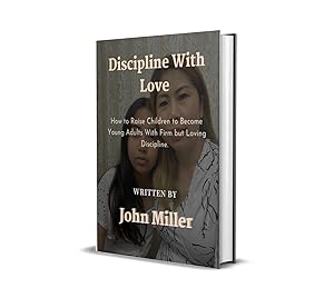 Discipline With Love: How to Raise Children to Become Young Adults With Firm but Loving Discipline