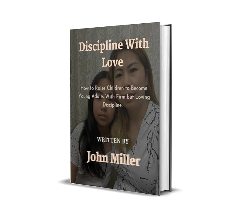 Discipline With Love: How to Raise Children to Become Young Adults With Firm but Loving Discipline by John Miller