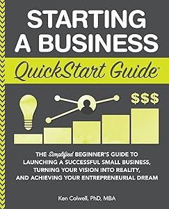 Starting a Business QuickStart Guide: The Simplified Beginner’s Guide to Launching a Successful Small Business, Turning Your Vision into Reality, and ... (Starting a Business - QuickStart Guides) by Ken Colwell PhD MBA